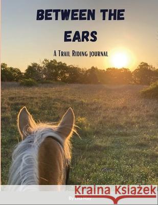 Between the Ears: A Trail Riding Journal Lisa Hay 9781300385066 Lulu.com