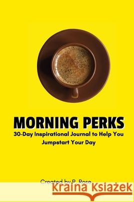 Morning Perks: 30-Day Inspirational Journal to Help You Jumpstart Your Day P Rose 9781300385127 Lulu.com
