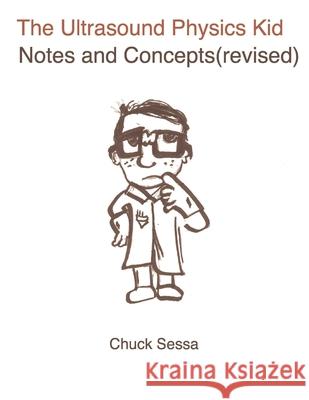 The Ultrasound Physics Kid Notes and Concepts (Revised) Chuck Sessa 9781300417194