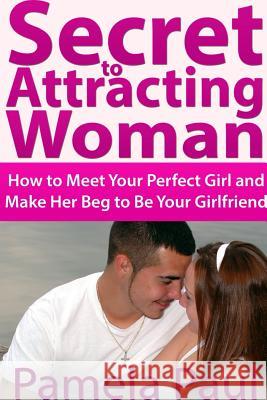 Secret to Attracting Woman: How to Meet Your Perfect Girl and Make Her Beg to Be Your Girlfriend Pamela Paul 9781300433569 Lulu.com