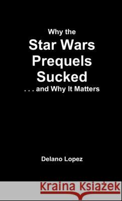 Why the Star Wars Prequels Sucked, and Why It Matters Delano Lopez 9781300456766