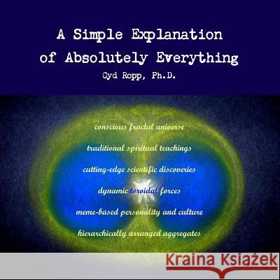 A Simple Explanation of Absolutely Everything Dr. Cyd Ropp 9781300469964