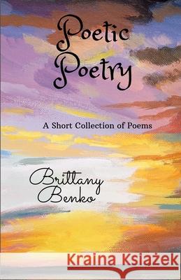 Poetic Poetry: A Short Collection of Poems Brittany Benko, Debra Black 9781300490043 Lulu.com