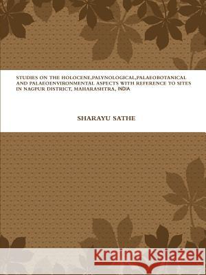Studies on the Holocene, Palynological, Palaeobotanical and Palaeoenvironmental Aspects with Reference to Sites in Nagpur District, Maharashtra, India Sharayu Sathe 9781300500704
