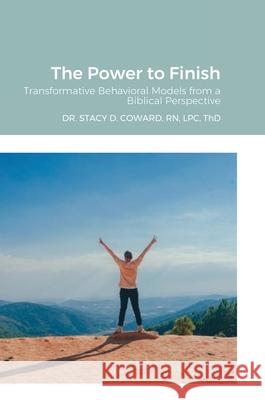 The Power to Finish: Transformative Behavioral Models from a Biblical Perspective Dr Stacy D Coward Thd, RN 9781300514770 Lulu.com