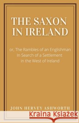 The Saxon in Ireland: or, The Englishman in Search of a Settlement in the West of Ireland John Hervey Ashworth 9781300515890