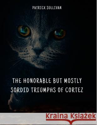 The Honorable But Mostly Sordid Triumphs of Cortez Patrick Sullivan 9781300518440 Lulu.com