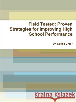 Field Tested: Proven Strategies for Improving High School Performance Dr Kathie Greer 9781300559672 Lulu.com