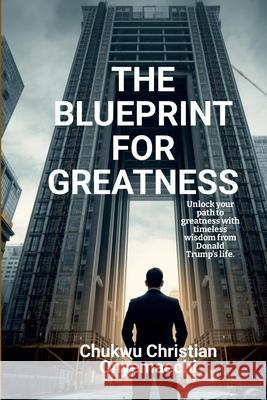 The Blueprint for Greatness: Unlock your path to greatness with timeless wisdom from Donald Trump's life Chukwu Christian Onyemaechi 9781300573357 Blurb