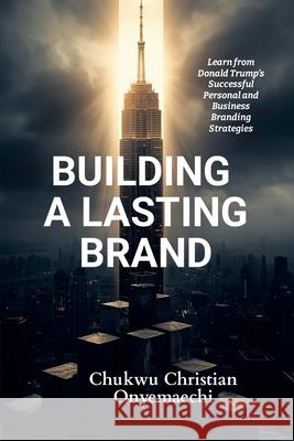 Building a Lasting Brand: Learn from Donald Trump's successful personal and business branding strategies Chukwu Christian Onyemaechi 9781300573371 Blurb