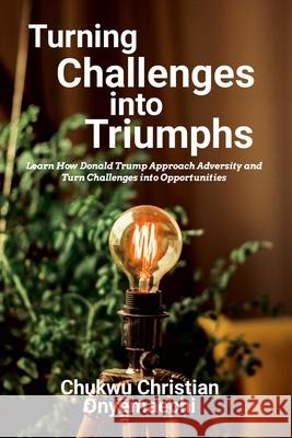 Turning Challenges into Triumphs: How Donald Trump approach adversity and turn challenges into opportunities Chukwu Christian Onyemaechi 9781300573463 Blurb