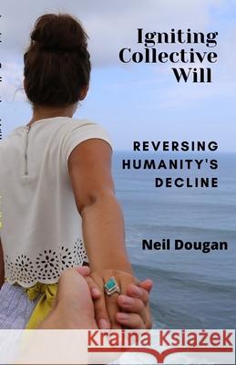 Igniting Collective Will: Reversing Humanity's Decline Neil Dougan 9781300580959