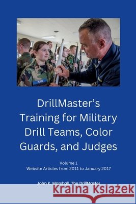 DrillMaster's Training for Military Drill Teams, Color Guards, and Judges: Volume 1 Website Articles from 2011 to January 2017 John Marshall 9781300583356
