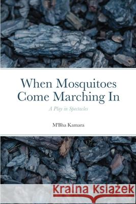 When Mosquitoes Come Marching In: A Play in Spectacles M'Bha Kamara 9781300584162 Lulu.com