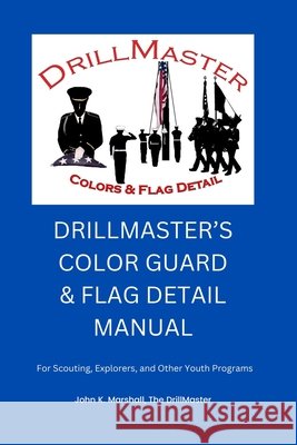 The Color Guard and Flag Detail Manual: For Scouting, Explorers, and Other Youth Programs John Marshall 9781300601869