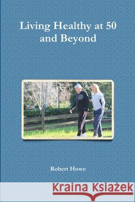 Living Healthy at 50 and Beyond Robert Howe 9781300627159