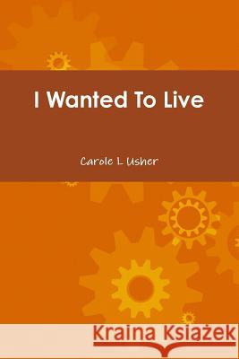 I Wanted To Live Usher, Carole 9781300647478 Lulu.com
