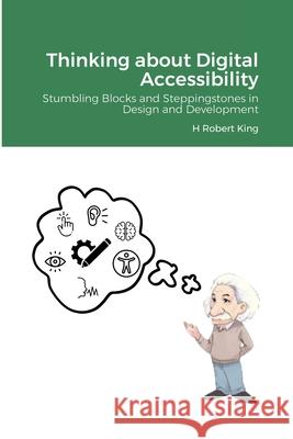 Thinking about Digital Accessibility: Stumbling Blocks and Steppingstones in Design and Development H Robert King 9781300649687 Lulu.com