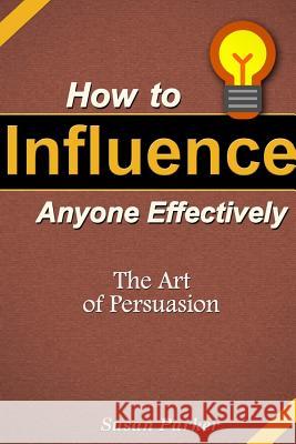 How to Influence Anyone Effectively: The Art of Persuasion Susan Parker 9781300658245 Lulu.com