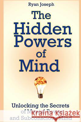 The Hidden Powers of Mind: Unlocking the Secrets of Mental Power and Subconscious Mind Ryan Joseph 9781300658290 Lulu.com