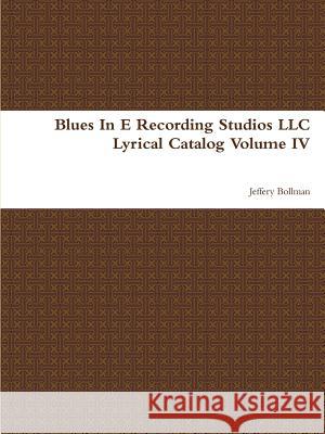 Blues In E Recording Studios LLC Lyrical Catalog Volume IV Jeffery Bollman 9781300663744