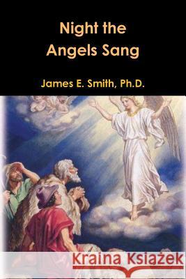 Night the Angels Sang Ph.D., James E. Smith 9781300690603 Lulu.com