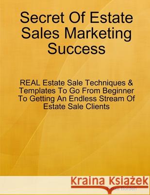 Secret Of Estate Sales Marketing Success: REAL Estate Sale Techniques & Templates To Go From Beginner To Getting An Endless Stream Of Estate Sale Clie Tonza Borden 9781300691495