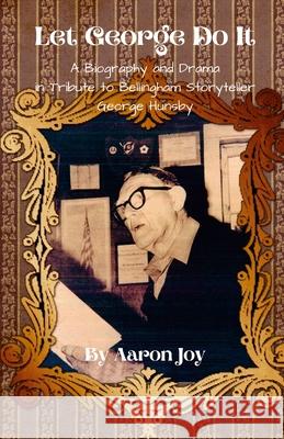 Let George Do It: A Biography and Drama in Tribute to Bellingham Storyteller George Hunsby Aaron Joy 9781300705895 Lulu.com