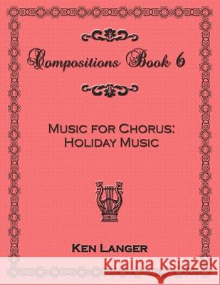 Compositons Book 6: Music For Chorus Holiday Music Ken Langer 9781300748298 Lulu.com