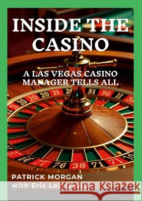 Inside the Casino: A Las Vegas Casino Manager Tells All Patrick Morgan Eric Leif Davin 9781300765493 Lulu.com