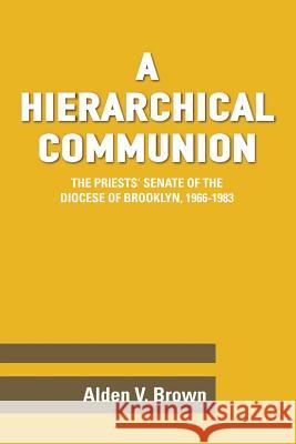 A Hierarchical Communion: The Priests' Senate of the Diocese of Brooklyn, 1966-1983 Alden V. Brown 9781300793298