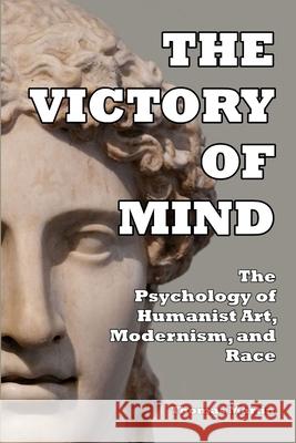 The Victory of Mind: The Psychology of Humanist Art, Modernism, and Race Thomas Martin 9781300827993