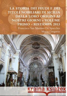 La Storia Dei Feudi E Dei Titoli Nobiliari Di Sicilia Dalla Loro Origini AI Nostri Giorni - Volume Primo - Ristampa 2013 Francesco San Martino de Spucches, Mario Gregorio 9781300843559 Lulu.com