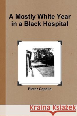 A Mostly White Year in a Black Hospital Pieter Capelle 9781300853091