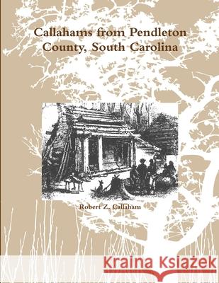 Callahams from Pendleton County, South Carolina Robert Z. Callaham 9781300857143
