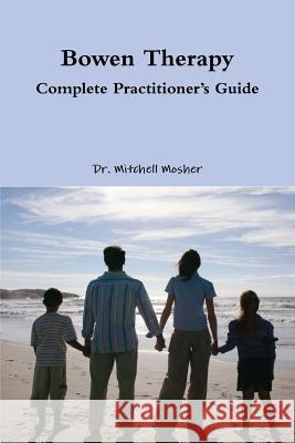 Bowen Therapy - Complete Practitioner's Guide Mitchell Mosher 9781300857297 Lulu.com