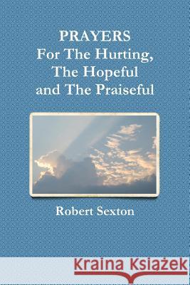 PRAYERS For The Hurting, The Hopeful and The Praiseful Robert Sexton 9781300863878