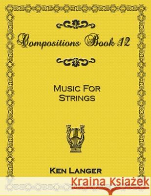 Compositions Book 12: Music for Strings Ken Langer 9781300902850 Lulu.com
