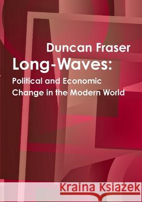 Long-Waves: Political and Economic Change in the Modern World Duncan Fraser 9781300937654 Lulu.com