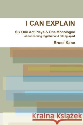 I CAN EXPLAIN - Six One Act Plays & A Monologue Bruce Kane 9781300945376 Lulu.com