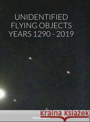 Unidentified Flying Objects Years 1290 - 2019 Wayne Adams 9781300952008 Lulu.com