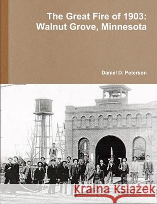 The Great Fire of 1903: Walnut Grove, Minnesota Daniel D Peterson 9781304006110 Lulu.com