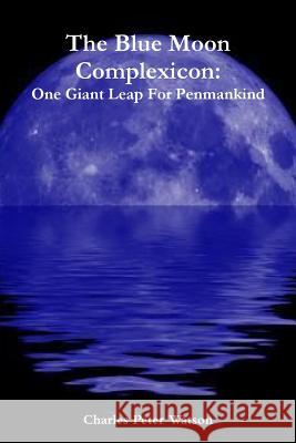 The Blue Moon Complexicon: One Giant Leap For Penmankind Watson, Charles Peter 9781304029270 Lulu.com