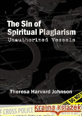 The Sin of Spiritual Plagiarism: Unauthorized Vessels Theresa Harvard Johnson 9781304046482