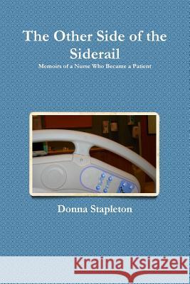 The Other Side of the Siderail: Memoirs of a Nurse Who Became a Patient Donna Stapleton 9781304051035 Lulu.com