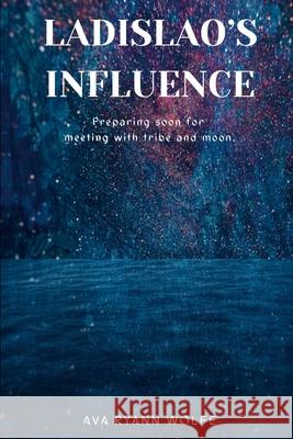 Ladislao's Influence: Preparing soon for meeting with tribe and Moon. Ava Ryann Wolfe Ava Ryann Wolfe Louise Morris 9781304067531 Lulu.com