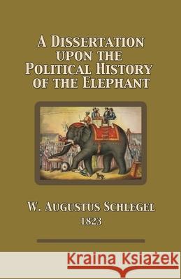 A Dissertation Upon the Political History of the Elephant W Augustus Schlegel 9781304073877 Lulu.com