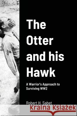 The Otter and his Hawk: A Warrior's Approach to Surviving WW2 Robert H Sabet, Danny J Hoskins 9781304073990