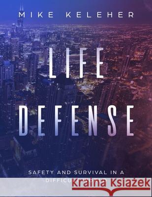 Life Defense: Safety and Survival in a Difficult World Mike Keleher 9781304074584