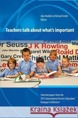 Teachers Talk About What's Important:Papers from 2012 International Teacher Education Dialogue Conference Jake Madden, Richard Smith 9781304075680